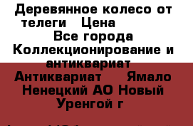 Деревянное колесо от телеги › Цена ­ 4 000 - Все города Коллекционирование и антиквариат » Антиквариат   . Ямало-Ненецкий АО,Новый Уренгой г.